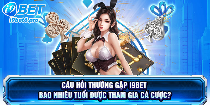Câu hỏi thường gặp I9BET - Bao nhiêu tuổi được tham gia cá cược?
