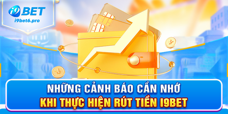 Những cảnh báo cần nhớ khi thực hiện rút tiền I9BET
