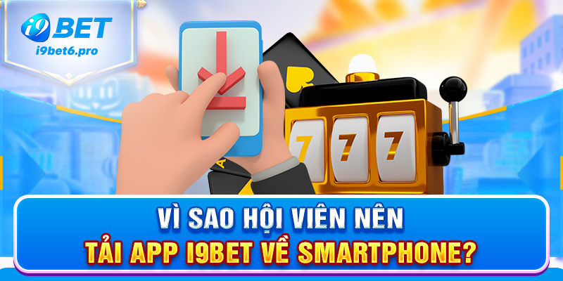 Vì sao hội viên nên tải app I9BET về smartphone?