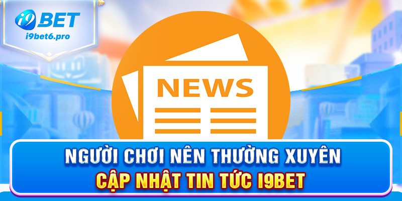 Người chơi nên thường xuyên cập nhật tin tức I9BET
