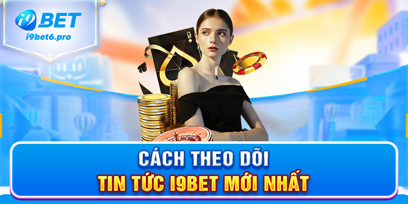 Cách theo dõi tin tức I9BET mới nhất